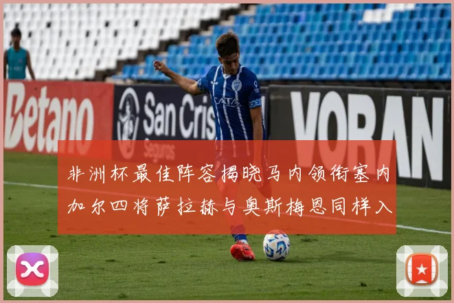非洲杯最佳阵容揭晓马内领衔塞内加尔四将萨拉赫与奥斯梅恩同样入选