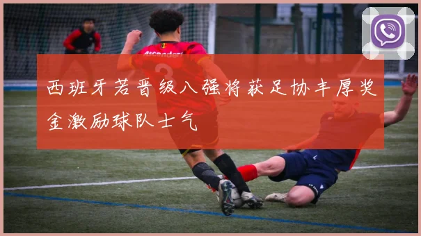 西班牙若晋级八强将获足协丰厚奖金激励球队士气