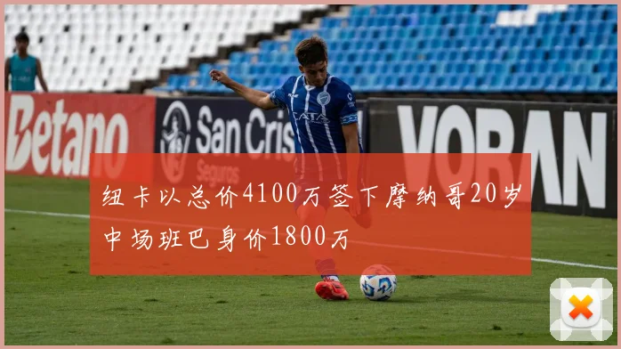 纽卡以总价4100万签下摩纳哥20岁中场班巴身价1800万