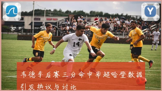 韦德季后赛三分命中率超哈登数据引发热议与讨论