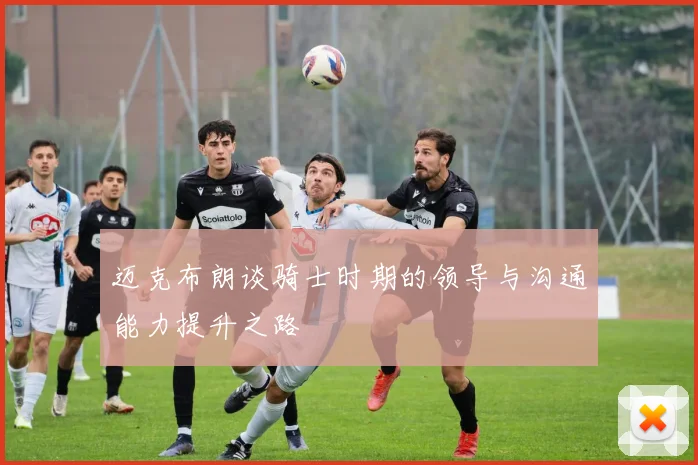 迈克布朗谈骑士时期的领导与沟通能力提升之路