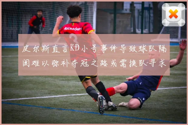皮尔斯直言KD小号事件导致球队隔阂难以弥补夺冠之路或需换队寻求新机会