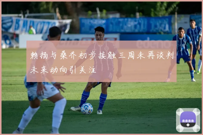 赖扬与桑乔初步接触三周未再谈判未来动向引关注