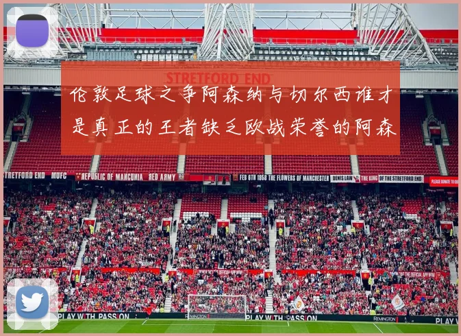 伦敦足球之争阿森纳与切尔西谁才是真正的王者缺乏欧战荣誉的阿森纳如何反击
