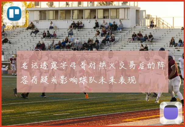 名记透露字母哥对热火交易后的阵容存疑或影响球队未来表现