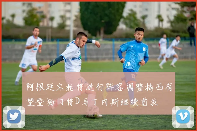 阿根廷末轮将进行阵容调整梅西有望登场门将D马丁内斯继续首发
