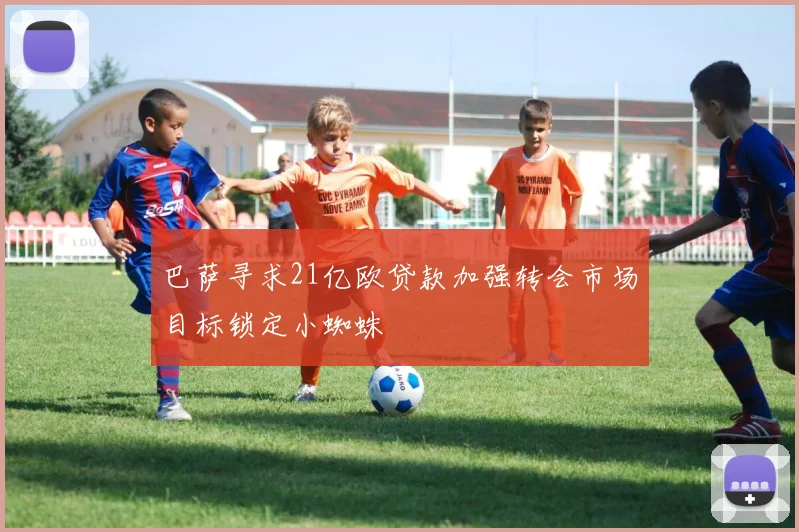 巴萨寻求21亿欧贷款加强转会市场目标锁定小蜘蛛