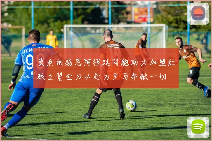 莫利纳感恩阿根廷同胞助力加盟红狼立誓全力以赴为罗马奉献一切