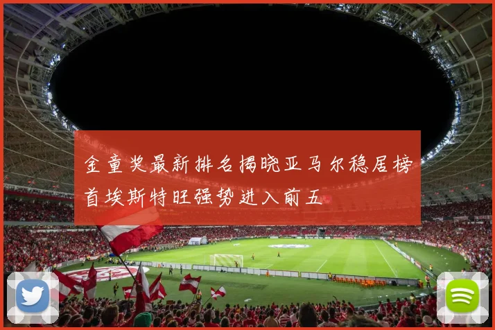 金童奖最新排名揭晓亚马尔稳居榜首埃斯特旺强势进入前五
