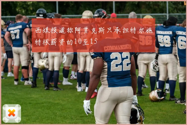 西媒报道称阿贾克斯只承担特尔施特根薪资的10至15
