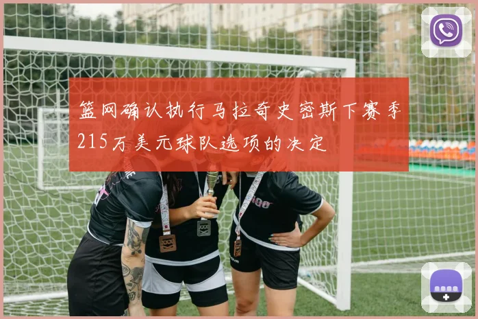篮网确认执行马拉奇史密斯下赛季215万美元球队选项的决定