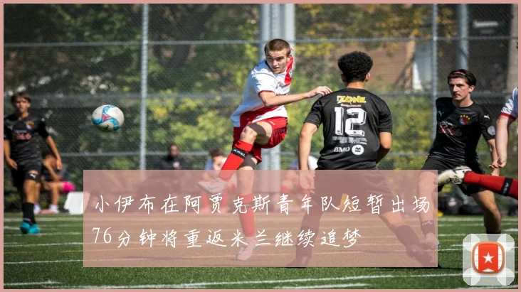 小伊布在阿贾克斯青年队短暂出场76分钟将重返米兰继续追梦