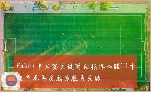 Faker季后赛关键时刻指挥回暖T1中路节奏再度成为胜负关键