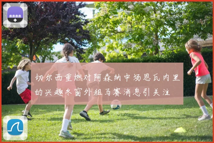 切尔西重燃对阿森纳中场恩瓦内里的兴趣冬窗外租马赛消息引关注