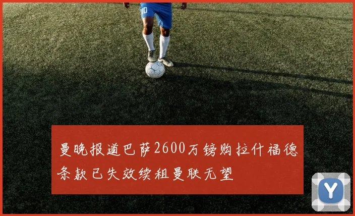 曼晚报道巴萨2600万镑购拉什福德条款已失效续租曼联无望