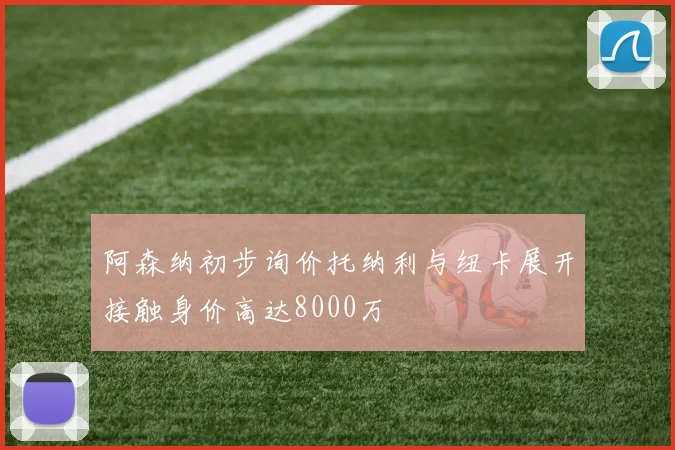 阿森纳初步询价托纳利与纽卡展开接触身价高达8000万