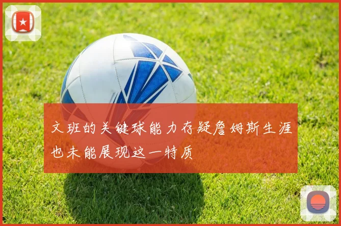 文班的关键球能力存疑詹姆斯生涯也未能展现这一特质