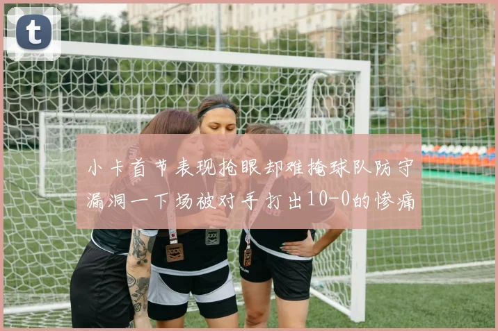 小卡首节表现抢眼却难掩球队防守漏洞一下场被对手打出10-0的惨痛局面
