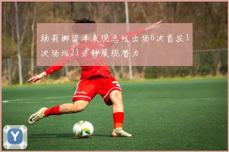杨莉娜留洋表现总结出场6次首发1次场均21分钟展现潜力