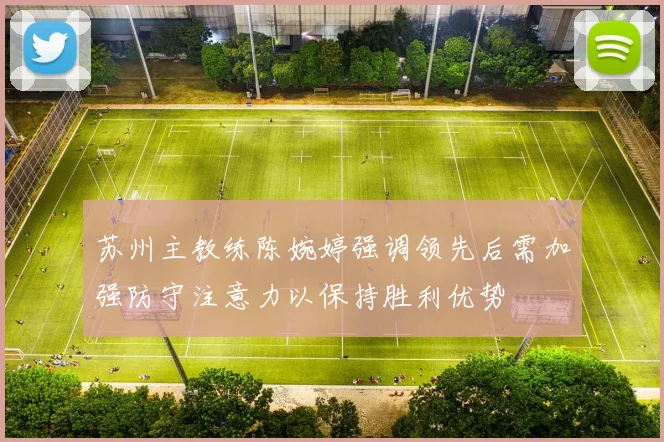苏州主教练陈婉婷强调领先后需加强防守注意力以保持胜利优势