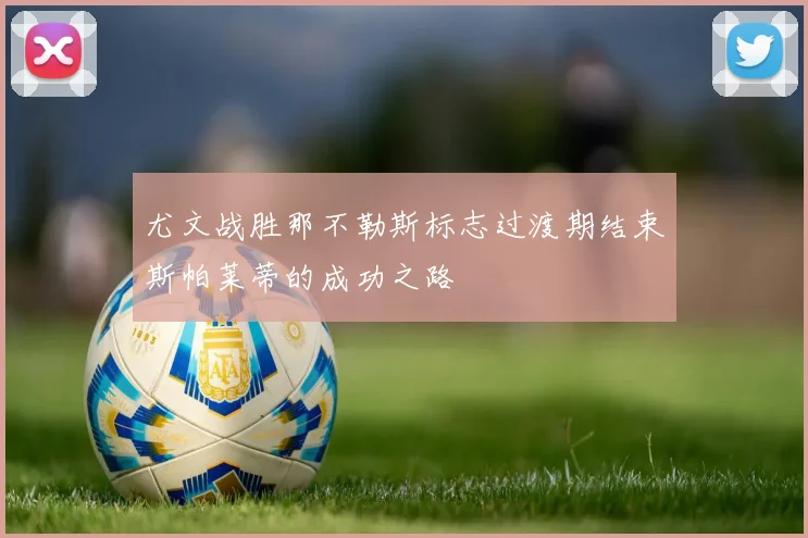 尤文战胜那不勒斯标志过渡期结束斯帕莱蒂的成功之路