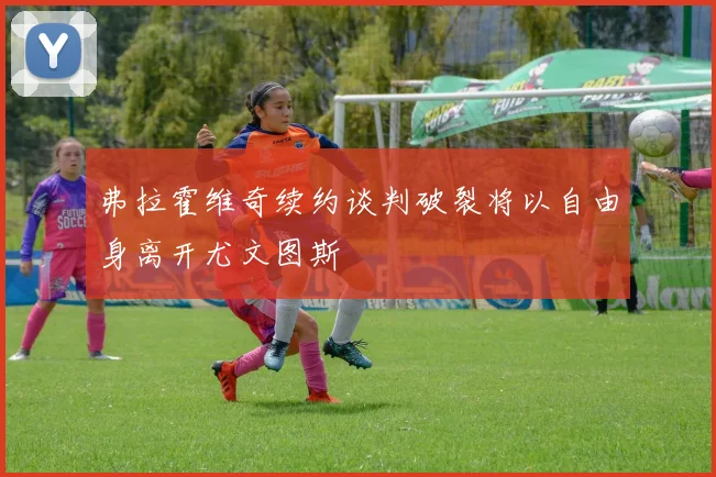 弗拉霍维奇续约谈判破裂将以自由身离开尤文图斯