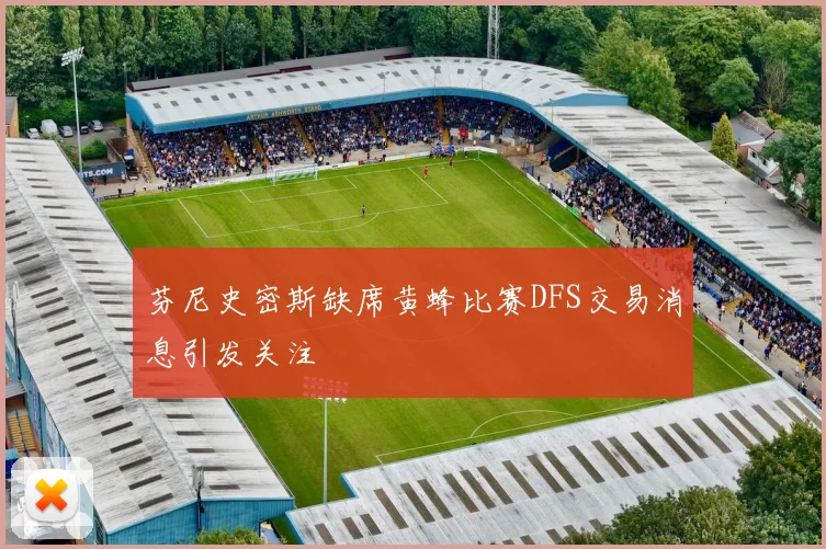 芬尼史密斯缺席黄蜂比赛DFS交易消息引发关注