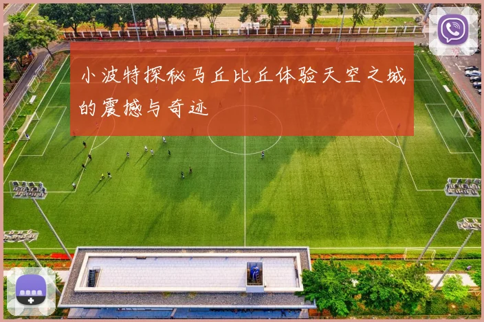 小波特探秘马丘比丘体验天空之城的震撼与奇迹