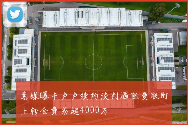 意媒曝卡卢卢续约谈判遇阻曼联盯上转会费或超4000万