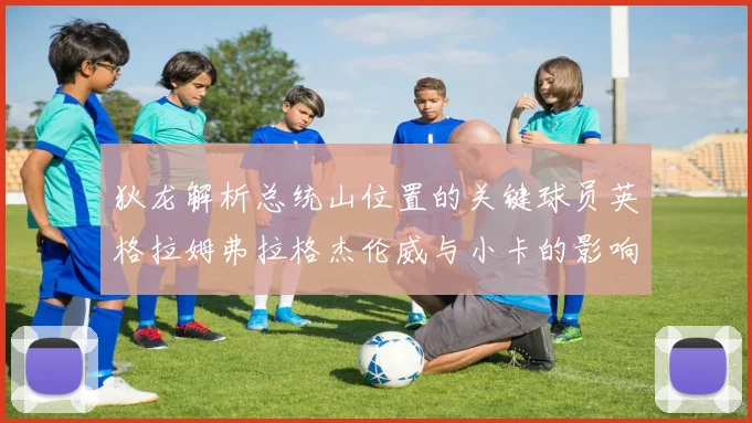 狄龙解析总统山位置的关键球员英格拉姆弗拉格杰伦威与小卡的影响力