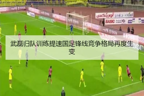 武磊归队训练提速国足锋线竞争格局再度生变